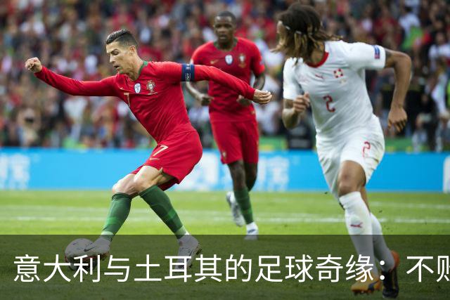 意大利与土耳其的足球奇缘：不败传说仍在延续