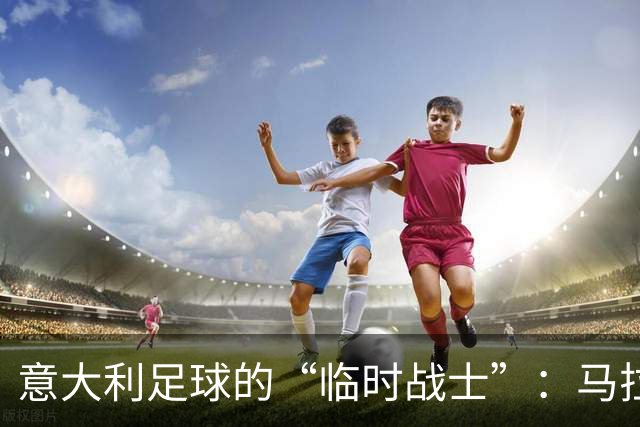 意大利足球的“临时战士”：马拉戈的登场时刻